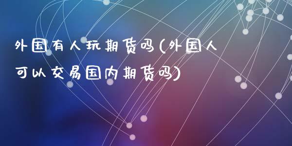 外国有人玩期货吗(外国人可以交易国内期货吗)_https://gjqh.wpmee.com_国际期货_第1张