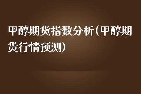 甲醇期货指数分析(甲醇期货行情预测)_https://gjqh.wpmee.com_期货平台_第1张