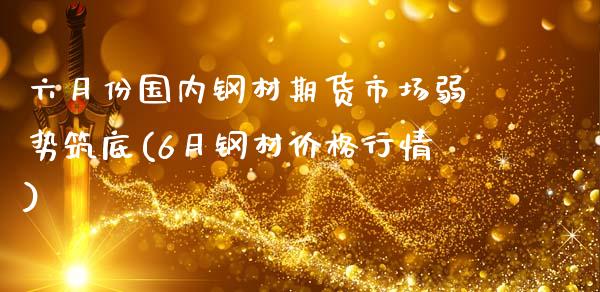 六月份国内钢材期货市场弱势筑底(6月钢材价格行情)_https://gjqh.wpmee.com_期货开户_第1张