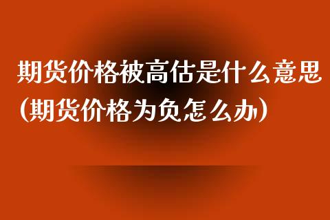 期货价格被高估是什么意思(期货价格为负怎么办)_https://gjqh.wpmee.com_国际期货_第1张