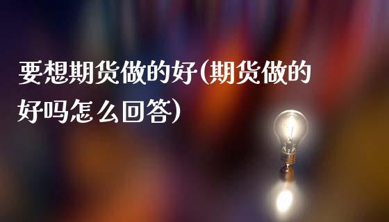 要想期货做的好(期货做的好吗怎么回答)_https://gjqh.wpmee.com_期货开户_第1张