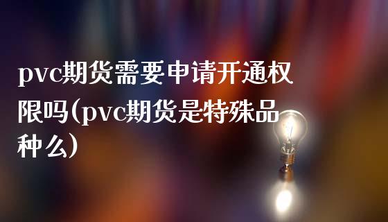 pvc期货需要申请开通权限吗(pvc期货是特殊品种么)_https://gjqh.wpmee.com_期货开户_第1张