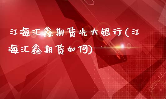 江海汇鑫期货光大银行(江海汇鑫期货如何)_https://gjqh.wpmee.com_国际期货_第1张