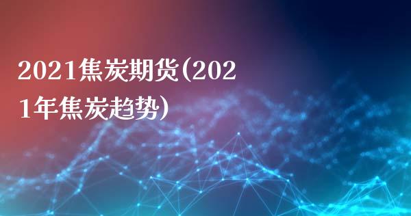 2021焦炭期货(2021年焦炭趋势)_https://gjqh.wpmee.com_期货百科_第1张