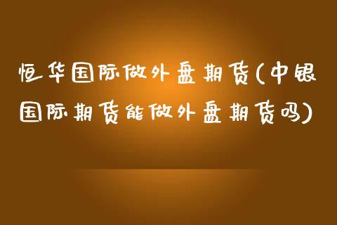 恒华国际做外盘期货(中银国际期货能做外盘期货吗)_https://gjqh.wpmee.com_期货百科_第1张