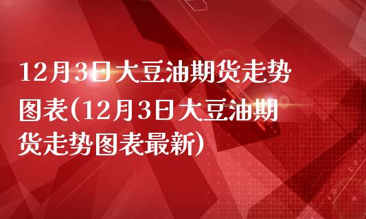 12月3日大豆油期货走势图表(12月3日大豆油期货走势图表最新)_https://gjqh.wpmee.com_期货平台_第1张