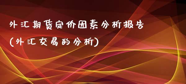 外汇期货定价因素分析报告(外汇交易的分析)_https://gjqh.wpmee.com_期货平台_第1张