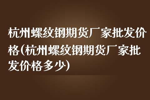 杭州螺纹钢期货厂家批发价格(杭州螺纹钢期货厂家批发价格多少)_https://gjqh.wpmee.com_期货开户_第1张