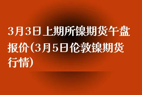 3月3日上期所镍期货午盘报价(3月5日伦敦镍期货行情)_https://gjqh.wpmee.com_国际期货_第1张