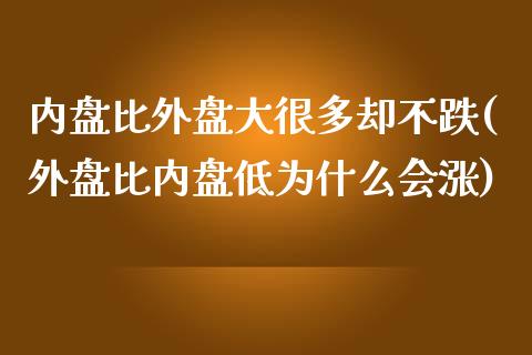 内盘比外盘大很多却不跌(外盘比内盘低为什么会涨)_https://gjqh.wpmee.com_期货平台_第1张