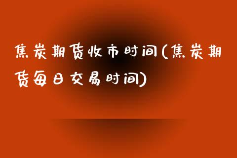 焦炭期货收市时间(焦炭期货每日交易时间)_https://gjqh.wpmee.com_期货开户_第1张