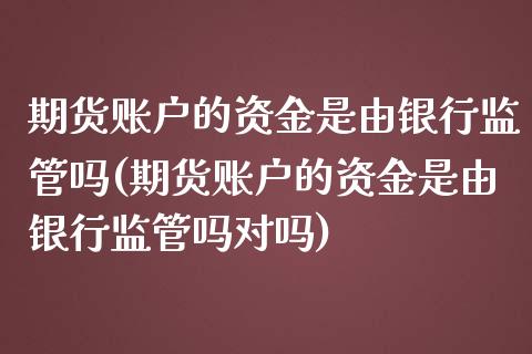 期货账户的资金是由银行监管吗(期货账户的资金是由银行监管吗对吗)_https://gjqh.wpmee.com_期货平台_第1张