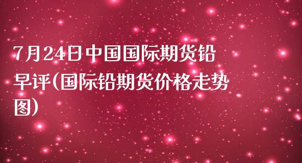 7月24日中国国际期货铅早评(国际铅期货价格走势图)_https://gjqh.wpmee.com_期货新闻_第1张