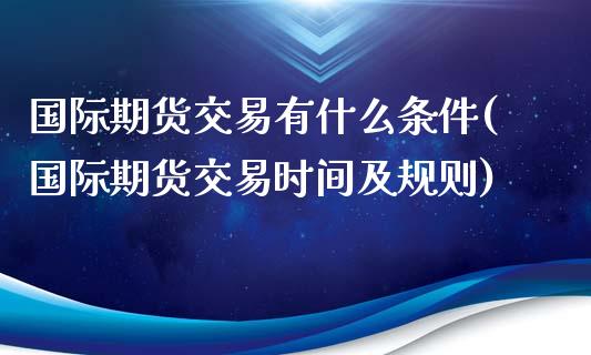 国际期货交易有什么条件(国际期货交易时间及规则)_https://gjqh.wpmee.com_国际期货_第1张