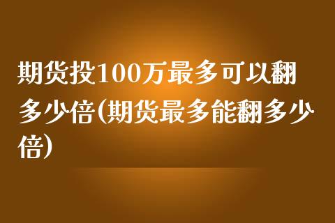 期货投100万最多可以翻多少倍(期货最多能翻多少倍)_https://gjqh.wpmee.com_期货百科_第1张