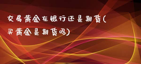 交易黄金在银行还是期货(买黄金是期货吗)_https://gjqh.wpmee.com_期货百科_第1张