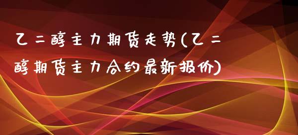 乙二醇主力期货走势(乙二醇期货主力合约最新报价)_https://gjqh.wpmee.com_期货百科_第1张