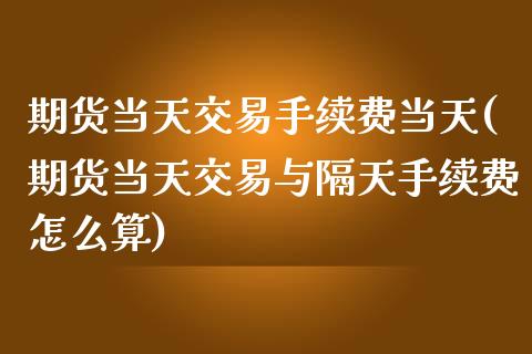 期货当天交易手续费当天(期货当天交易与隔天手续费怎么算)_https://gjqh.wpmee.com_期货平台_第1张