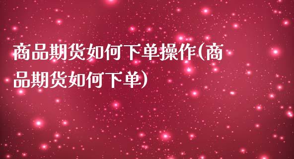 商品期货如何下单操作(商品期货如何下单)_https://gjqh.wpmee.com_期货平台_第1张