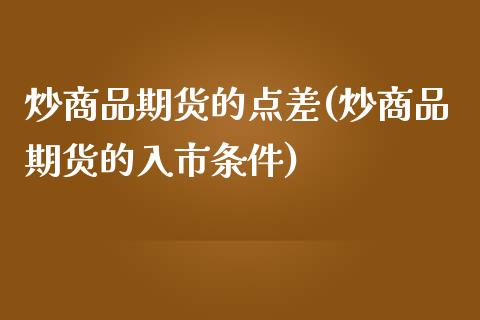 炒商品期货的点差(炒商品期货的入市条件)_https://gjqh.wpmee.com_期货开户_第1张