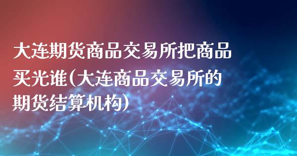 大连期货商品交易所把商品买光谁(大连商品交易所的期货结算机构)_https://gjqh.wpmee.com_期货开户_第1张