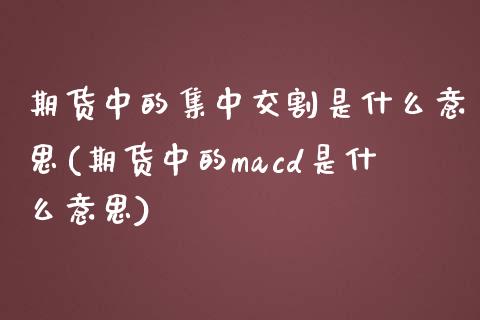 期货中的集中交割是什么意思(期货中的macd是什么意思)_https://gjqh.wpmee.com_期货百科_第1张