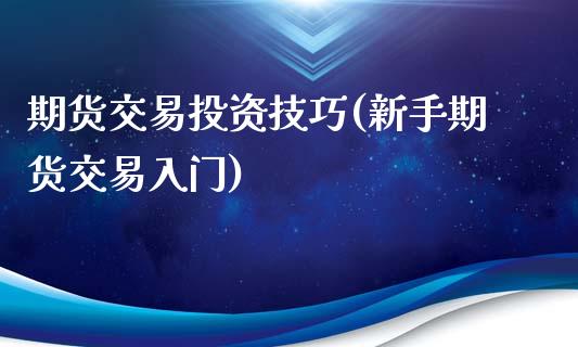 期货交易投资技巧(新手期货交易入门)_https://gjqh.wpmee.com_期货百科_第1张