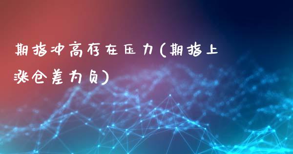 期指冲高存在压力(期指上涨仓差为负)_https://gjqh.wpmee.com_期货平台_第1张