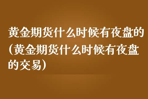 黄金期货什么时候有夜盘的(黄金期货什么时候有夜盘的交易)_https://gjqh.wpmee.com_国际期货_第1张