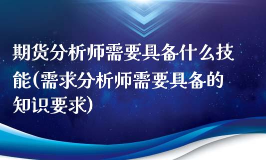 期货分析师需要具备什么技能(需求分析师需要具备的知识要求)_https://gjqh.wpmee.com_国际期货_第1张