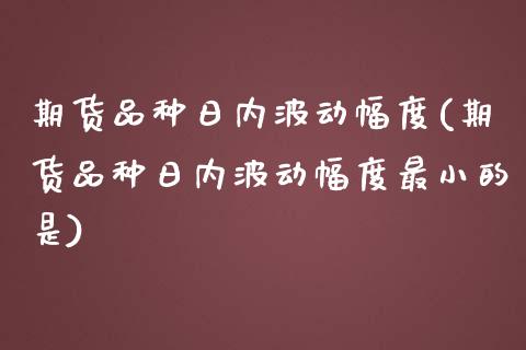 期货品种日内波动幅度(期货品种日内波动幅度最小的是)_https://gjqh.wpmee.com_期货开户_第1张