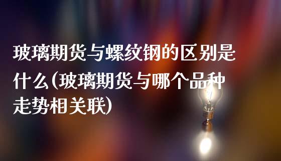 玻璃期货与螺纹钢的区别是什么(玻璃期货与哪个品种走势相关联)_https://gjqh.wpmee.com_国际期货_第1张