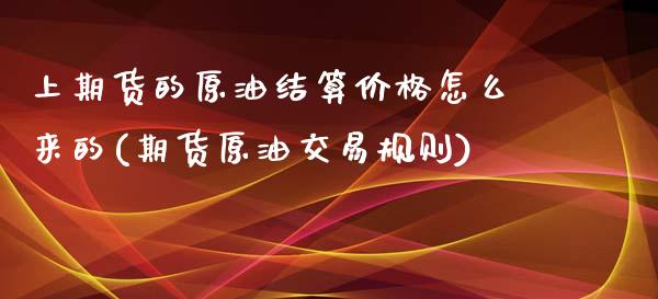 上期货的原油结算价格怎么来的(期货原油交易规则)_https://gjqh.wpmee.com_期货平台_第1张