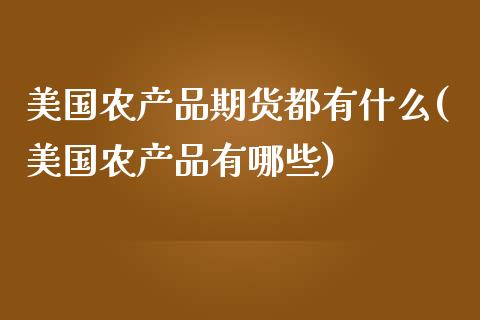 美国农产品期货都有什么(美国农产品有哪些)_https://gjqh.wpmee.com_期货开户_第1张