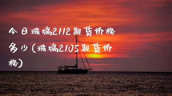 今日玻璃2112期货价格多少(玻璃2105期货价格)_https://gjqh.wpmee.com_期货平台_第1张