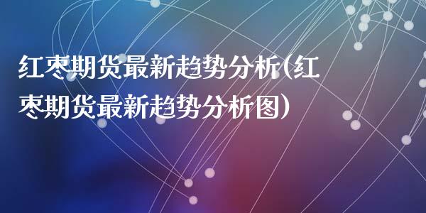 红枣期货最新趋势分析(红枣期货最新趋势分析图)_https://gjqh.wpmee.com_国际期货_第1张