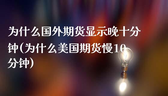 为什么国外期货显示晚十分钟(为什么美国期货慢10分钟)_https://gjqh.wpmee.com_期货新闻_第1张