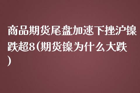 商品期货尾盘加速下挫沪镍跌超8(期货镍为什么大跌)_https://gjqh.wpmee.com_期货平台_第1张