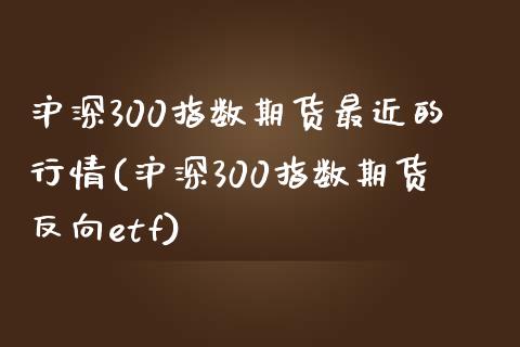 沪深300指数期货最近的行情(沪深300指数期货反向etf)_https://gjqh.wpmee.com_期货平台_第1张