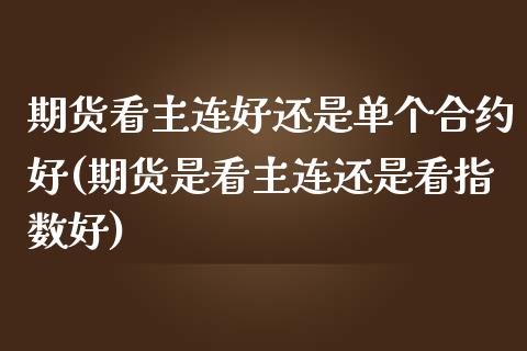 期货看主连好还是单个合约好(期货是看主连还是看指数好)_https://gjqh.wpmee.com_国际期货_第1张