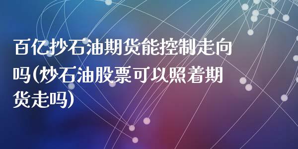 百亿抄石油期货能控制走向吗(炒石油股票可以照着期货走吗)_https://gjqh.wpmee.com_期货百科_第1张