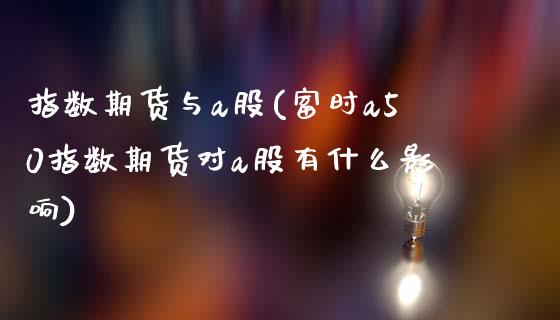 指数期货与a股(富时a50指数期货对a股有什么影响)_https://gjqh.wpmee.com_期货新闻_第1张