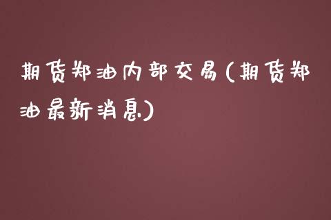 期货郑油内部交易(期货郑油最新消息)_https://gjqh.wpmee.com_期货开户_第1张