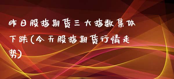 昨日股指期货三大指数集体下跌(今天股指期货行情走势)_https://gjqh.wpmee.com_期货百科_第1张