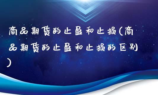 商品期货的止盈和止损(商品期货的止盈和止损的区别)_https://gjqh.wpmee.com_国际期货_第1张