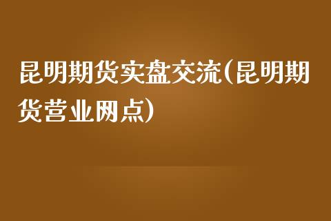 昆明期货实盘交流(昆明期货营业网点)_https://gjqh.wpmee.com_期货开户_第1张