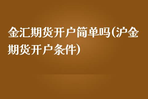 金汇期货开户简单吗(沪金期货开户条件)_https://gjqh.wpmee.com_期货平台_第1张