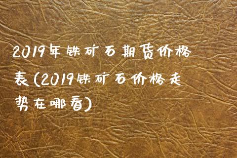 2019年铁矿石期货价格表(2019铁矿石价格走势在哪看)_https://gjqh.wpmee.com_期货开户_第1张