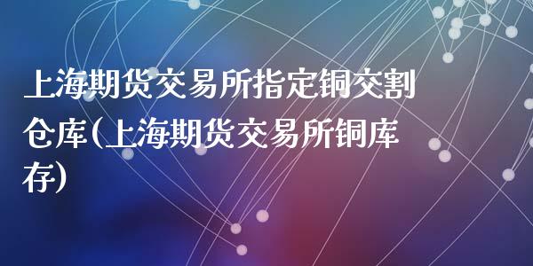 上海期货交易所指定铜交割仓库(上海期货交易所铜库存)_https://gjqh.wpmee.com_期货百科_第1张