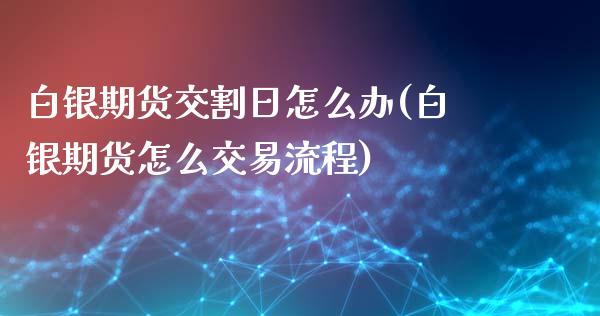 白银期货交割日怎么办(白银期货怎么交易流程)_https://gjqh.wpmee.com_期货百科_第1张